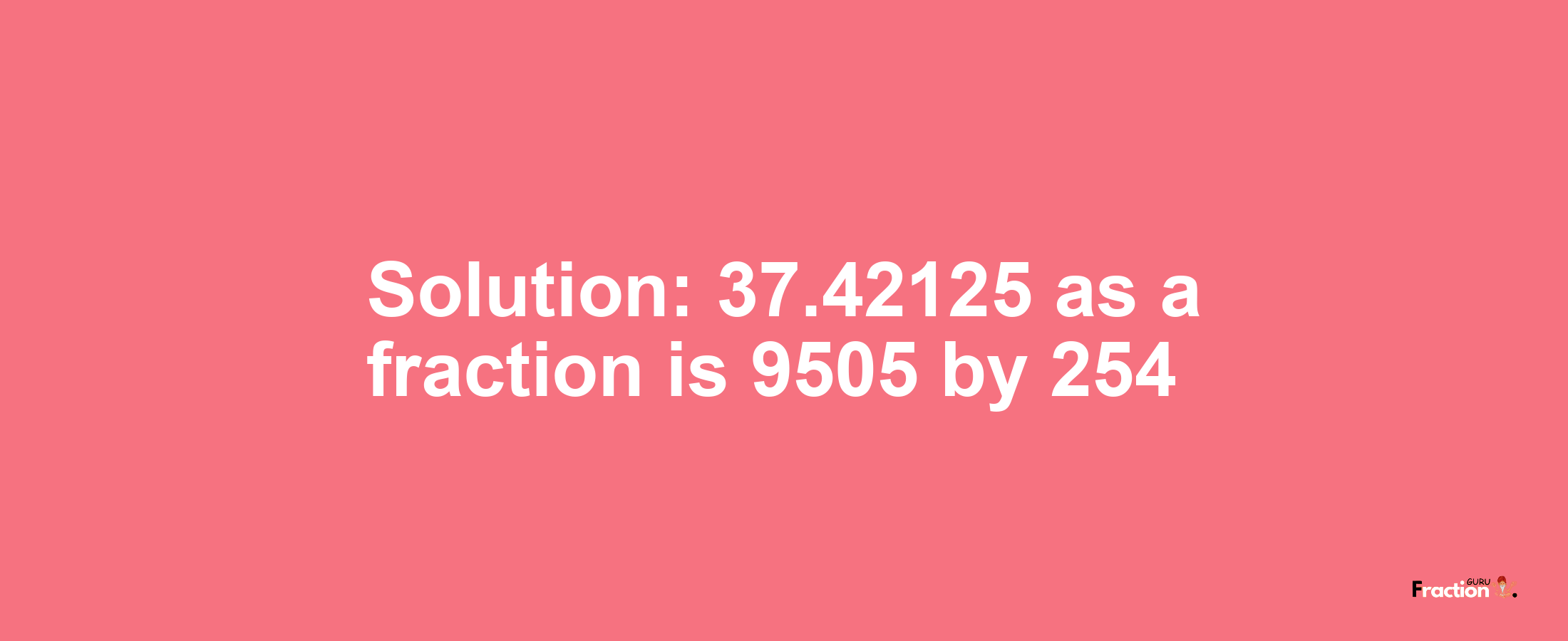 Solution:37.42125 as a fraction is 9505/254